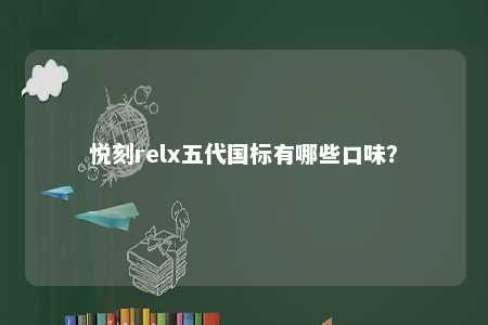 悦刻relx五代国标有哪些口味
？ 